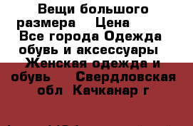 Вещи большого размера  › Цена ­ 200 - Все города Одежда, обувь и аксессуары » Женская одежда и обувь   . Свердловская обл.,Качканар г.